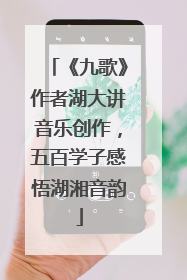 《九歌》作者湖大讲音乐创作，五百学子感悟湖湘音韵