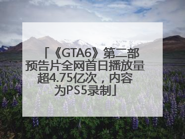 《GTA6》第二部预告片全网首日播放量超4.75亿次，内容为PS5录制