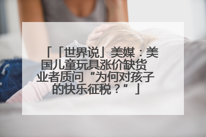 「世界说」美媒：美国儿童玩具涨价缺货 业者质问“为何对孩子的快乐征税？”