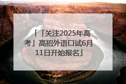 「关注2025年高考」高招外语口试6月11日开始报名