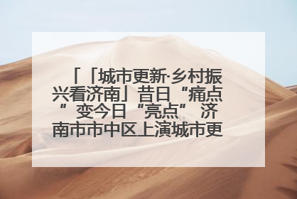 「城市更新·乡村振兴看济南」昔日“痛点”变今日“亮点” 济南市市中区上演城市更新“三部曲”