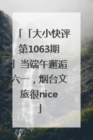 「大小快评第1063期」当端午邂逅六一，烟台文旅很nice