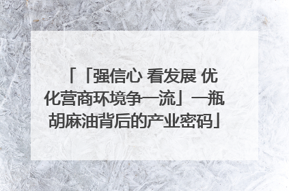 「强信心 看发展 优化营商环境争一流」一瓶胡麻油背后的产业密码