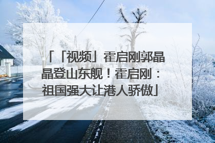 「视频」霍启刚郭晶晶登山东舰！霍启刚：祖国强大让港人骄傲