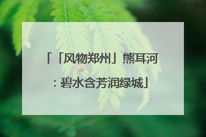 「风物郑州」熊耳河：碧水含芳润绿城