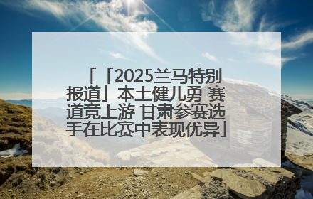 「2025兰马特别报道」本土健儿勇 赛道竞上游 甘肃参赛选手在比赛中表现优异