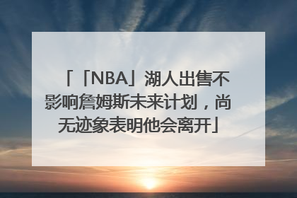 「NBA」湖人出售不影响詹姆斯未来计划，尚无迹象表明他会离开