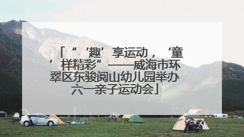 “‘趣’享运动，‘童’样精彩”——威海市环翠区东骏阅山幼儿园举办六一亲子运动会