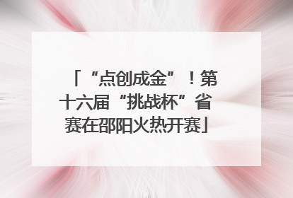 “点创成金”！第十六届“挑战杯”省赛在邵阳火热开赛