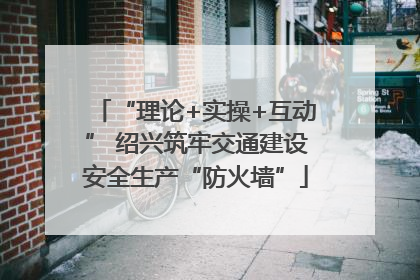 “理论+实操+互动” 绍兴筑牢交通建设安全生产“防火墙”
