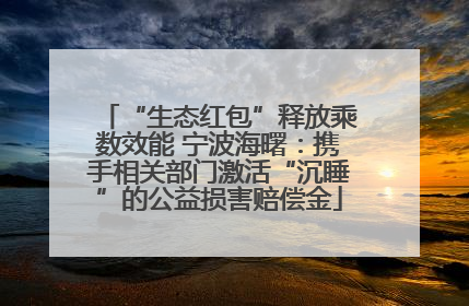 “生态红包”释放乘数效能 宁波海曙：携手相关部门激活“沉睡”的公益损害赔偿金