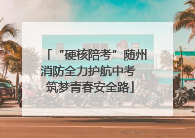 “硬核陪考”随州消防全力护航中考 筑梦青春安全路