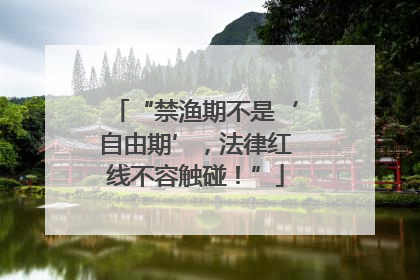 “禁渔期不是‘自由期’，法律红线不容触碰！”