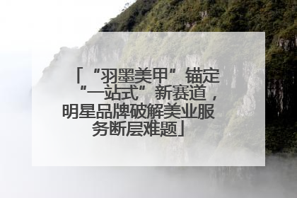 “羽墨美甲”锚定“一站式”新赛道，明星品牌破解美业服务断层难题