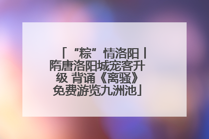 “粽”情洛阳丨隋唐洛阳城宠客升级 背诵《离骚》免费游览九洲池