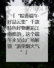 “粽香端午·好品云集”千款特色好物邂逅江南雅韵，这个端午来吴山广场解锁“浙里烟火气”