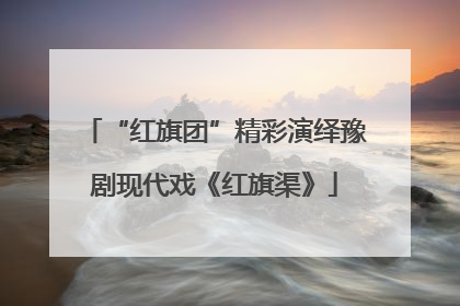 “红旗团”精彩演绎豫剧现代戏《红旗渠》