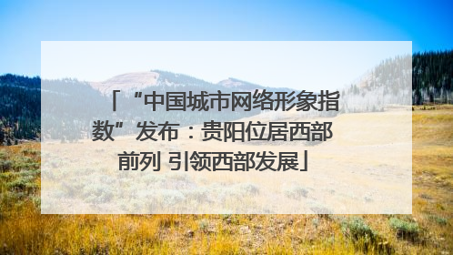 “中国城市网络形象指数”发布：贵阳位居西部前列 引领西部发展