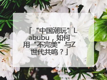 “中国潮玩”Labubu，如何用“不完美”与Z世代共鸣？