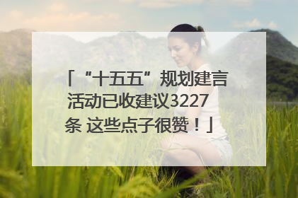 “十五五”规划建言活动已收建议3227条 这些点子很赞！
