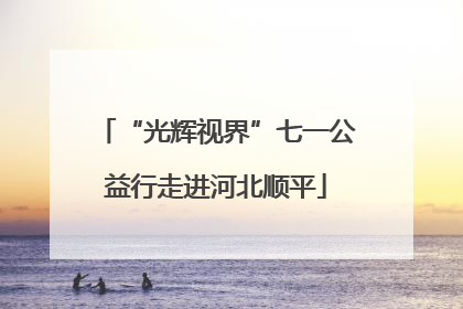 “光辉视界”七一公益行走进河北顺平