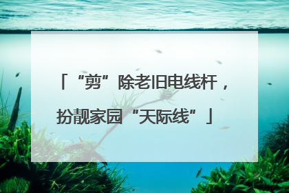 “剪”除老旧电线杆，扮靓家园“天际线”