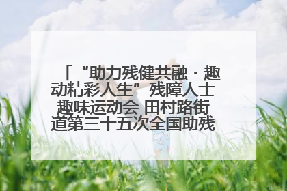 “助力残健共融・趣动精彩人生”残障人士趣味运动会 田村路街道第三十五次全国助残日主题活动圆满举办