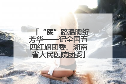 “医”路温暖绽芳华——记全国五四红旗团委、湖南省人民医院团委