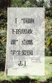 “国旗下的思政课”点燃学生爱国志