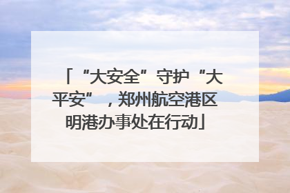 “大安全”守护“大平安”，郑州航空港区明港办事处在行动