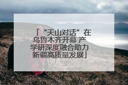 “天山对话”在乌鲁木齐开幕 产学研深度融合助力新疆高质量发展
