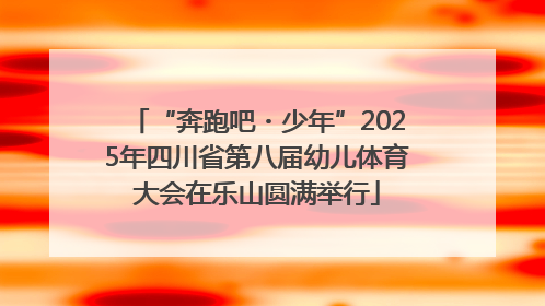 “奔跑吧・少年”2025年四川省第八届幼儿体育大会在乐山圆满举行