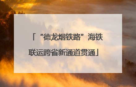 “德龙烟铁路”海铁联运跨省新通道贯通
