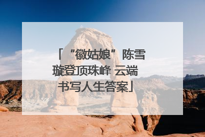 “徽姑娘”陈雪璇登顶珠峰 云端书写人生答案