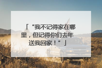 “我不记得家在哪里，但记得你们去年送我回家！”