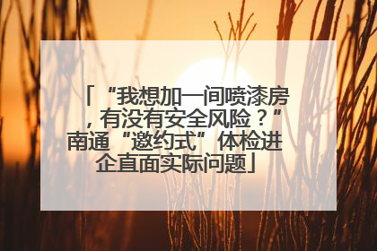 “我想加一间喷漆房，有没有安全风险？”南通“邀约式”体检进企直面实际问题