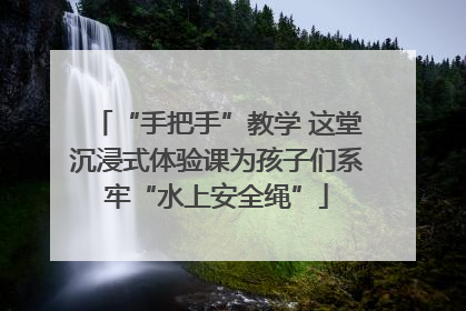 “手把手”教学 这堂沉浸式体验课为孩子们系牢“水上安全绳”