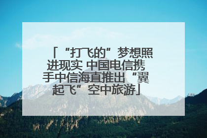 “打飞的”梦想照进现实 中国电信携手中信海直推出“翼起飞”空中旅游