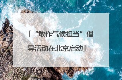 “敢作气候担当”倡导活动在北京启动