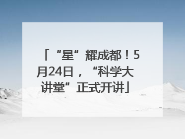“星”耀成都！5月24日，“科学大讲堂”正式开讲