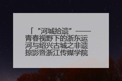“河城拾遗”——青春视野下的浙东运河与绍兴古城之非遗掠影暨浙江传媒学院小学期来绍