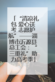 “清凉礼包 爱心送考 志愿护航”——淄博市沂源县总工会：“三重礼”助力高考季