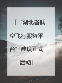 “湖北省低空飞行服务平台”建设正式启动