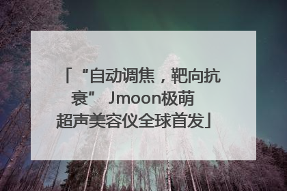 “自动调焦，靶向抗衰” Jmoon极萌超声美容仪全球首发