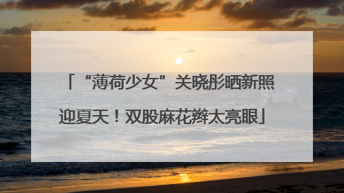 “薄荷少女”关晓彤晒新照迎夏天！双股麻花辫太亮眼