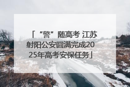 “警”随高考 江苏射阳公安圆满完成2025年高考安保任务