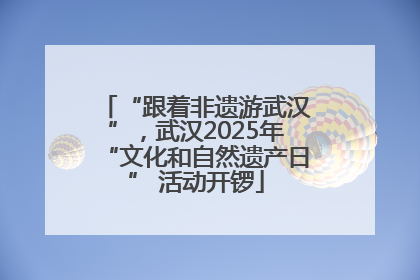 “跟着非遗游武汉”，武汉2025年“文化和自然遗产日” 活动开锣