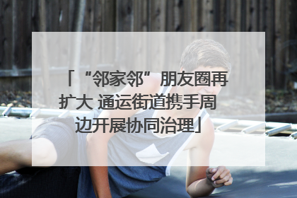 “邻家邻”朋友圈再扩大 通运街道携手周边开展协同治理