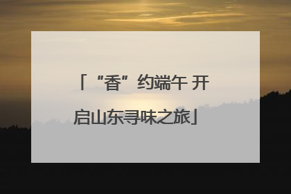 “香”约端午 开启山东寻味之旅
