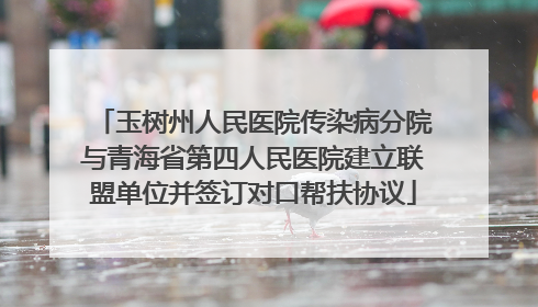 玉树州人民医院传染病分院与青海省第四人民医院建立联盟单位并签订对口帮扶协议